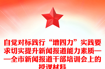 自覺對標(biāo)踐行“增四力”實(shí)踐要求切實(shí)提升新聞報(bào)道能力素質(zhì)——全市新聞報(bào)道干部培訓(xùn)會上的授課材料