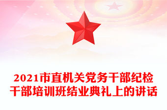 2021市直機關黨務干部紀檢干部培訓班結業典禮上的講話
