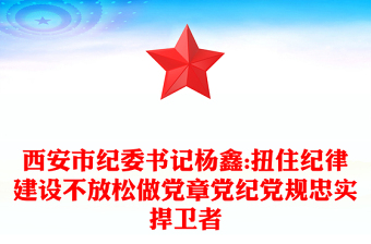 西安市紀(jì)委書記楊鑫:扭住紀(jì)律建設(shè)不放松做黨章黨紀(jì)黨規(guī)忠實捍衛(wèi)者