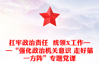 扛牢政治責(zé)任  統(tǒng)領(lǐng)X工作——“強化政治機關(guān)意識 走好第一方陣”專題黨課