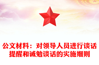 公文材料:對領(lǐng)導(dǎo)人員進(jìn)行談話提醒和誡勉談話的實施細(xì)則