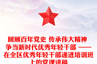 回顧百年黨史 傳承偉大精神 爭(zhēng)當(dāng)新時(shí)代優(yōu)秀年輕干部 ——在全區(qū)優(yōu)秀年輕干部遞進(jìn)培訓(xùn)班上的黨課講稿