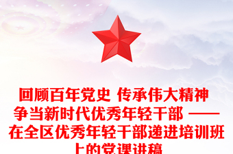 回顧百年黨史 傳承偉大精神 爭(zhēng)當(dāng)新時(shí)代優(yōu)秀年輕干部 ——在全區(qū)優(yōu)秀年輕干部遞進(jìn)培訓(xùn)班上的黨課講稿