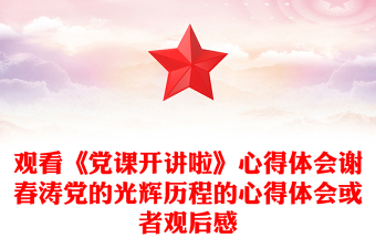 觀看《黨課開講啦》心得體會謝春濤黨的光輝歷程的心得體會或者觀后感