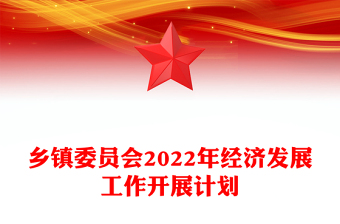 鄉(xiāng)鎮(zhèn)委員會2022年經(jīng)濟(jì)發(fā)展工作開展計(jì)劃