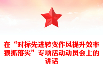 在“對(duì)標(biāo)先進(jìn)轉(zhuǎn)變作風(fēng)提升效率狠抓落實(shí)”專項(xiàng)活動(dòng)動(dòng)員會(huì)上的講話