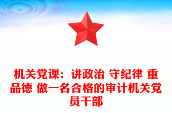 機關黨課：講政治 守紀律 重品德 做一名合格的審計機關黨員干部