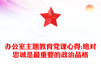 辦公室主題教育黨課心得:絕對忠誠是最重要的政治品格