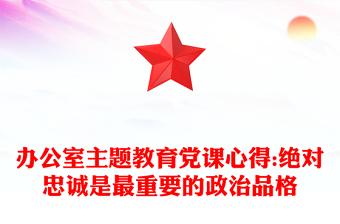 辦公室主題教育黨課心得:絕對(duì)忠誠(chéng)是最重要的政治品格