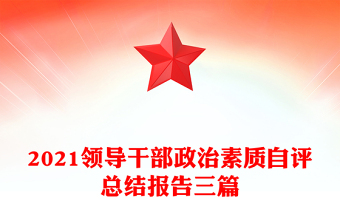 2021領(lǐng)導(dǎo)干部政治素質(zhì)自評總結(jié)報告三篇