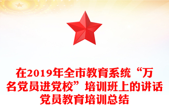 在2019年全市教育系統(tǒng)“萬(wàn)名黨員進(jìn)黨校”培訓(xùn)班上的講話黨員教育培訓(xùn)總結(jié)