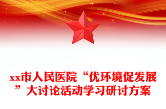 xx市人民醫(yī)院“優(yōu)環(huán)境促發(fā)展”大討論活動(dòng)學(xué)習(xí)研討方案