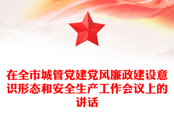在全市城管黨建黨風(fēng)廉政建設(shè)意識(shí)形態(tài)和安全生產(chǎn)工作會(huì)議上的講話