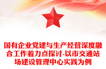 國有企業黨建與生產經營深度融合工作著力點探討-以市交通站場建設管理中心實踐為例
