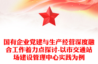 國(guó)有企業(yè)黨建與生產(chǎn)經(jīng)營(yíng)深度融合工作著力點(diǎn)探討-以市交通站場(chǎng)建設(shè)管理中心實(shí)踐為例 國(guó)有企業(yè)黨建與生產(chǎn)經(jīng)營(yíng)深度融合工作著力點(diǎn)探討-以市交通站場(chǎng)建設(shè)管理中心實(shí)踐為例
