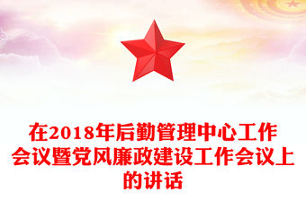 在2018年后勤管理中心工作會議暨黨風廉政建設工作會議上的講話