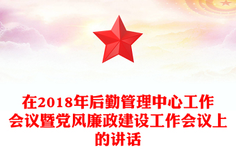 在2018年后勤管理中心工作會議暨黨風廉政建設工作會議上的講話