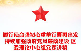 履行使命強初心重整行囊再出發持續加強政府黨風廉政建設-區委理論中心組黨課講稿
