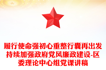履行使命強(qiáng)初心重整行囊再出發(fā)持續(xù)加強(qiáng)政府黨風(fēng)廉政建設(shè)-區(qū)委理論中心組黨課講稿