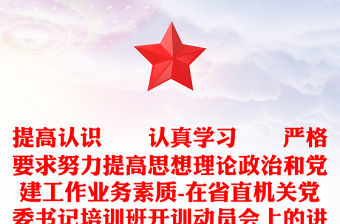 提高認識??認真學(xué)習(xí)??嚴(yán)格要求努力提高思想理論政治和黨建工作業(yè)務(wù)素質(zhì)-在省直機關(guān)黨委書記培訓(xùn)班開訓(xùn)動員會上的講話