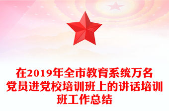 在2019年全市教育系統(tǒng)萬(wàn)名黨員進(jìn)黨校培訓(xùn)班上的講話培訓(xùn)班工作總結(jié)