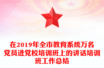 在2019年全市教育系統(tǒng)萬名黨員進(jìn)黨校培訓(xùn)班上的講話培訓(xùn)班工作總結(jié)