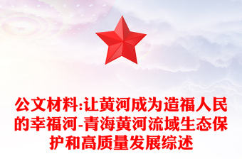 公文材料:讓黃河成為造福人民的幸福河-青海黃河流域生態(tài)保護(hù)和高質(zhì)量發(fā)展綜述