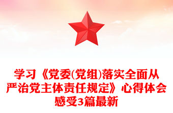 學習《黨委(黨組)落實全面從嚴治黨主體責任規定》心得體會感受3篇最新