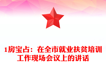 1房寶占：在全市就業(yè)扶貧培訓(xùn)工作現(xiàn)場會議上的講話