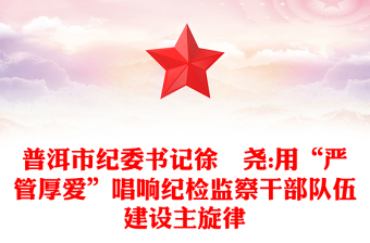 普洱市紀(jì)委書記徐浡堯:用“嚴(yán)管厚愛”唱響紀(jì)檢監(jiān)察干部隊(duì)伍建設(shè)主旋律