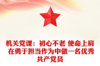 機(jī)關(guān)黨課:初心不老 使命上肩 在勇于擔(dān)當(dāng)作為中做一名優(yōu)秀共產(chǎn)黨員