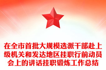在全市首批大規(guī)模選派干部赴上級機(jī)關(guān)和發(fā)達(dá)地區(qū)掛職行前動員會上的講話掛職鍛煉工作總結(jié)