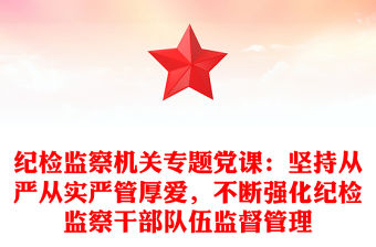 紀(jì)檢監(jiān)察機(jī)關(guān)專(zhuān)題黨課：堅(jiān)持從嚴(yán)從實(shí)嚴(yán)管厚愛(ài)，不斷強(qiáng)化紀(jì)檢監(jiān)察干部隊(duì)伍監(jiān)督管理