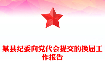 某縣紀(jì)委向黨代會(huì)提交的換屆工作報(bào)告