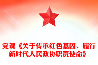 黨課《關于傳承紅色基因、履行新時代人民政協(xié)職責使命》