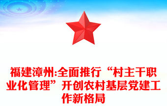 福建漳州:全面推行“村主干職業(yè)化管理”開創(chuàng)農(nóng)村基層黨建工作新格局