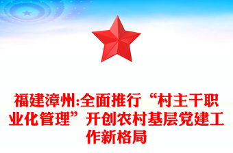 福建漳州:全面推行“村主干職業(yè)化管理”開(kāi)創(chuàng)農(nóng)村基層黨建工作新格局