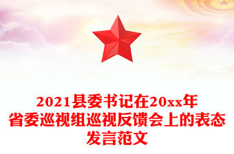 2021縣委書記在20xx年省委巡視組巡視反饋會上的表態發言范文