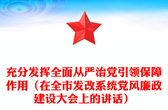 充分發(fā)揮全面從嚴(yán)治黨引領(lǐng)保障作用(在全市發(fā)改系統(tǒng)黨風(fēng)廉政建設(shè)大會上的講話)