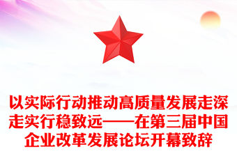 以實際行動推動高質量發(fā)展走深走實行穩(wěn)致遠——在第三屆中國企業(yè)改革發(fā)展論壇開幕致辭
