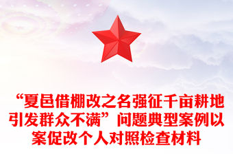 “夏邑借棚改之名強(qiáng)征千畝耕地引發(fā)群眾不滿”問(wèn)題典型案例以案促改個(gè)人對(duì)照檢查材料