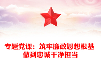 專題黨課：筑牢廉政思想根基 做到忠誠干凈擔(dān)當(dāng)