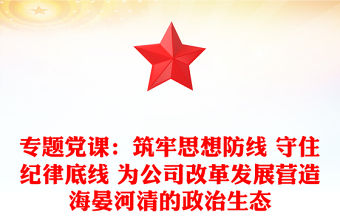 專題黨課：筑牢思想防線 守住紀律底線 為公司改革發展營造海晏河清的政治生態