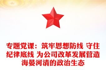 專題黨課：筑牢思想防線 守住紀(jì)律底線 為公司改革發(fā)展?fàn)I造海晏河清的政治生態(tài)