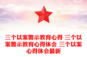 三個以案警示教育心得 三個以案警示教育心得體會 三個以案心得體會最新