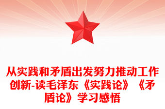 從實踐和矛盾出發(fā)努力推動工作創(chuàng)新-讀毛澤東《實踐論》《矛盾論》學(xué)習(xí)感悟