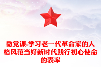 微黨課:學(xué)習(xí)老一代革命家的人格風(fēng)范當(dāng)好新時代踐行初心使命的表率