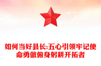 如何當(dāng)好縣長(zhǎng):五心引領(lǐng)牢記使命勇做俯身躬耕開(kāi)拓者