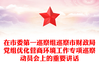 在市委第一巡察組巡察市財(cái)政局黨組優(yōu)化營(yíng)商環(huán)境工作專項(xiàng)巡察動(dòng)員會(huì)上的重要講話