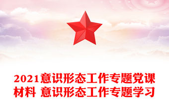2021意識形態工作專題黨課材料 意識形態工作專題學習